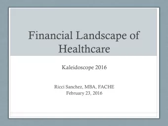 Financial Landscape of  Healthcare  Kaleidoscope 2016  Ricci Sanchez, MBA, FACHE  February 23, 2016