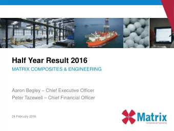 Half Year Result 2016  MATRIX COMPOSITES &amp; ENGINEERING  Aaron Begley  Chief Executive
