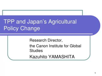 TPP and Japans Agricultural  Policy Change  Research Director,  the Canon Institute for Global