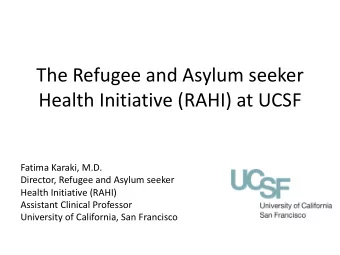 The Refugee and Asylum seeker  Health Initiative (RAHI) at UCSF  Fatima Karaki, M.D.  Director,