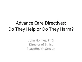 Advance Care Directives:  Do They Help or Do They Harm?  John Holmes, PhD  Director of Ethics