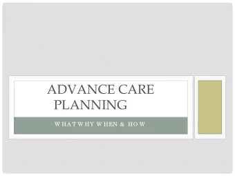 ADVANCE CARE  PLANNING  W HA T W HY W HEN &amp; HO W  WHAT IS ADVANCE CARE PLANNING  Ad va nc e  Ca