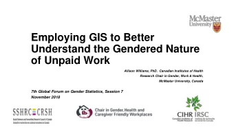 Employing GIS to Better  Understand the Gendered Nature  of Unpaid Work  Allison Williams, PhD.