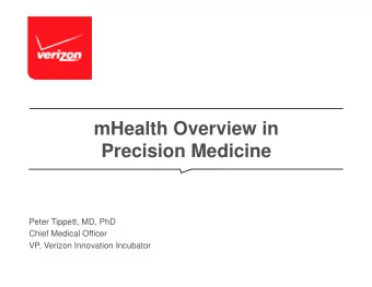 mHealth Overview in  Precision Medicine  Peter Tippett, MD, PhD  Chief Medical Officer  VP, Verizon