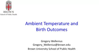 Ambient Temperature and  Birth Outcomes  Gregory Wellenius  Gregory_Wellenius@brown.edu  Brown