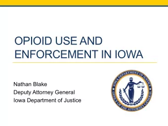 OPIOID USE AND  ENFORCEMENT IN IOWA  Nathan Blake  Deputy Attorney General  Iowa Department of