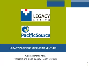 LEGACY/PACIFICSOURCE JOINT VENTURE  George Brown, M.D.  President and CEO, Legacy Health Systems