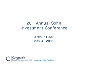 20 th Annual Sohn  Investment Conference  Arthur Baer  May 4, 2015  www.cavendishfunds.com