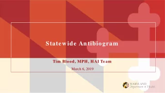 Statewide Antibiogram  Tim  Blood, MPH, HAI Team  March 6, 2019  Maryland Department of Health