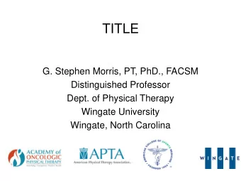 TITLE  G. Stephen Morris, PT, PhD., FACSM  Distinguished Professor  Dept. of Physical Therapy