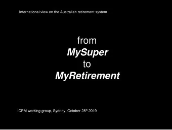 from  MySuper  to  MyRetirement ICPM working group, Sydney, October 28 th 2019  Topics  Growing