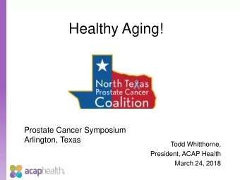 Healthy Aging!  Prostate Cancer Symposium  Arlington, Texas  Todd Whitthorne,  President, ACAP