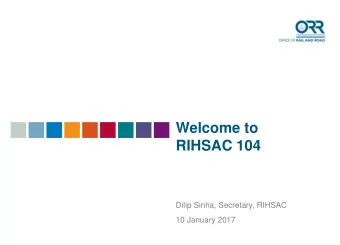 Welcome to  RIHSAC 104  Dilip Sinha, Secretary, RIHSAC  10 January 2017  ORR protects the interests