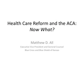 Health Care Reform and the ACA:  Now What?  Matthew D. All  Executive Vice President and General