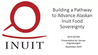 Building a Pathway  to Advance Alaskan  Inuit Food  Sovereignty  2019 ATCEM  Presentation by: