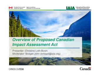 Overview of Proposed Canadian  Impact Assessment Act  Presenter: Christine Loth-Bown  Moderator: