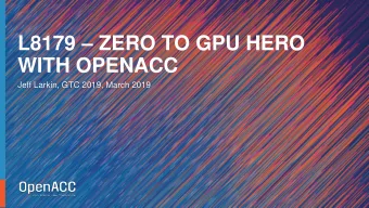 L8179  ZERO TO GPU HERO  WITH OPENACC  Jeff Larkin, GTC 2019, March 2019  OUTLINE  Topics to be