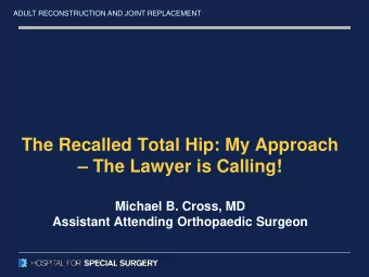 The Recalled Total Hip: My Approach   The Lawyer is Calling!  Michael B. Cross, MD  Assistant