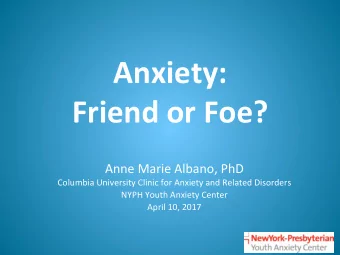 Anxiety:  Friend or Foe?  Anne Marie Albano, PhD  Columbia University Clinic for Anxiety and
