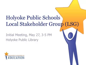 Holyoke Public Schools  Local Stakeholder Group (LSG)  Initial Meeting, May 27, 3-5 PM  Holyoke
