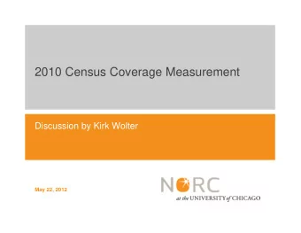2010 Census Coverage Measurement  Discussion by Kirk Wolter  May 22, 2012  Outline of My Remarks