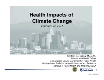 Health Impacts of  Climate Change  February 28, 2014  Jonathan E. Fielding, MD, MPH  Director and
