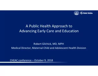 A Public Health Approach to  Advancing Early Care and Education  Robert Gilchick, MD, MPH  Medical