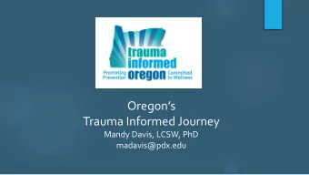 Oregons  Trauma Informed Journey  Mandy Davis, LCSW, PhD  madavis@pdx.edu  Our time today