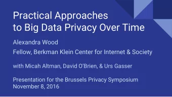 Practical Approaches  to Big Data Privacy Over Time  Alexandra Wood  Fellow, Berkman Klein Center