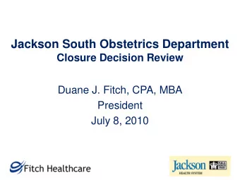Jackson South Obstetrics Department  Closure Decision Review  Duane J. Fitch, CPA, MBA  President