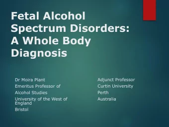 Fetal Alcohol  Spectrum Disorders:  A Whole Body  Diagnosis  Dr Moira Plant  Adjunct Professor