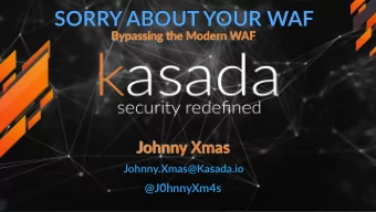 SORRY ABOUT YOUR WAF  Bypassing the Modern WAF  Johnny Xmas  Johnny.Xmas@Kasada.io  @J0hnnyXm4s