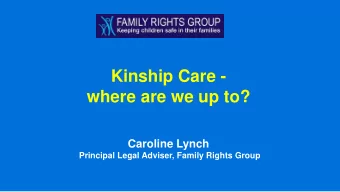 Kinship Care -  where are we up to?  Caroline Lynch  Principal Legal Adviser, Family Rights Group