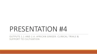 PRESENTATION #4  OUTPUTS 1.1 AND 2.4: AFRICAN GINGER: CLINICAL TRIALS &amp;  SUPPORT TO CULTIVATION