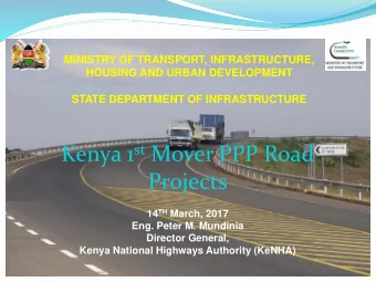 Kenya 1 st Mover PPP Road  Projects 14 TH March, 2017  Eng. Peter M. Mundinia  Director General,