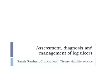 Assessment, diagnosis and  management of leg ulcers  Sarah Gardner, Clinical lead, Tissue viability