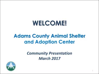 WELCOME!  Adams County Animal Shelter  and Adoption Center  Community Presentation  March 2017  1