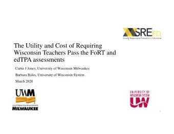The Utility and Cost of Requiring  Wisconsin Teachers Pass the FoRT and  edTPA assessments  Curtis
