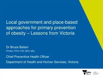 of obesity  Lessons from Victoria  Dr Bruce Bolam  FPHAA, FFPH, PhD, MPH, MSc  Chief Preventive