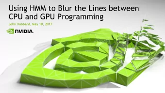 Using HMM to Blur the Lines between  CPU and GPU Programming  John Hubbard, May 10, 2017