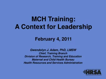 MCH Training:  A Context for Leadership  February 4, 2011  Gwendolyn J. Adam, PhD, LMSW  Chief,