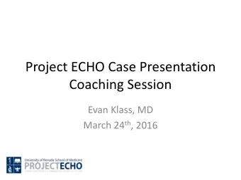 Project ECHO Case Presentation  Coaching Session  Evan Klass, MD March 24 th , 2016  WHY?