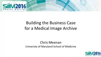 Building the Business Case  for a Medical Image Archive  Chris Meenan  University of Maryland