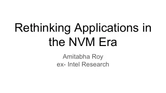 Rethinking Applications in  the NVM Era  Amitabha Roy  ex- Intel Research  NVM = Non Volatile
