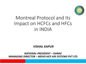 Montreal Protocol and Its  Impact on HCFCs and HFCs  in INDIA  VISHAL KAPUR  NATIONAL PRESIDENT