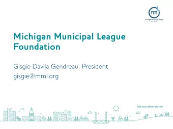 Michigan Municipal League  Foundation  Gisgie Dvila Gendreau, President  gisgie@mml.org  John