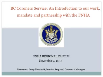 FNHA REGIONAL CAUCUS  November 4, 2015  Presenter:  Larry Marzinzik, Interior Regional Coroner /