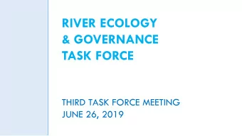 RIVER ECOLOGY  &amp; GOVERNANCE  TASK FORCE  THIRD TASK FORCE MEETING  JUNE 26, 2019  RIVER ECOLOGY