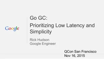 Go GC:  Prioritizing Low Latency and  Simplicity  Rick Hudson  Google Engineer  QCon San Francisco
