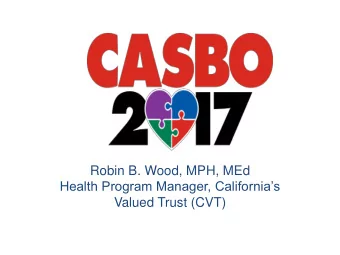 Robin B. Wood, MPH, MEd  Health Program Manager, Californias  Valued Trust (CVT)  The views and